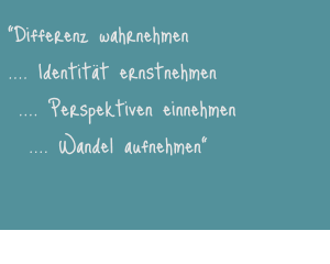 “Differenz wahrnehmen .... Identität ernstnehmen  .... Perspektiven einnehmen   .... Wandel aufnehmen"