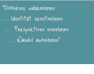 “Differenz wahrnehmen .... Identität ernstnehmen  .... Perspektiven einnehmen   .... Wandel aufnehmen"