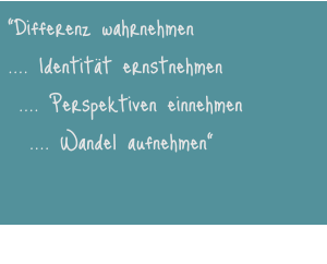 “Differenz wahrnehmen .... Identität ernstnehmen  .... Perspektiven einnehmen   .... Wandel aufnehmen"