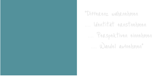 “Differenz wahrnehmen .... Identität ernstnehmen  .... Perspektiven einnehmen   .... Wandel aufnehmen"