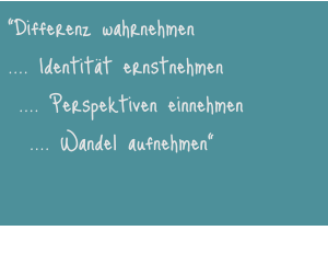 “Differenz wahrnehmen .... Identität ernstnehmen  .... Perspektiven einnehmen   .... Wandel aufnehmen"